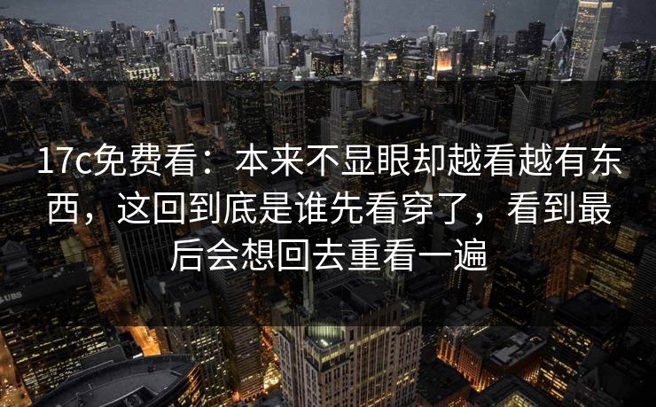 17c免费看：本来不显眼却越看越有东西，这回到底是谁先看穿了，看到最后会想回去重看一遍