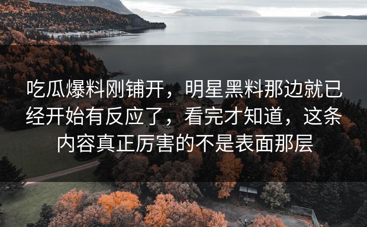 吃瓜爆料刚铺开，明星黑料那边就已经开始有反应了，看完才知道，这条内容真正厉害的不是表面那层