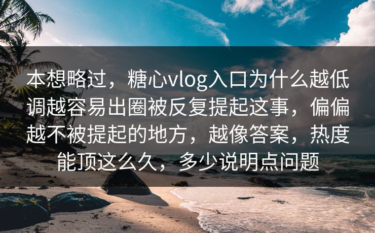 本想略过，糖心vlog入口为什么越低调越容易出圈被反复提起这事，偏偏越不被提起的地方，越像答案，热度能顶这么久，多少说明点问题  第1张