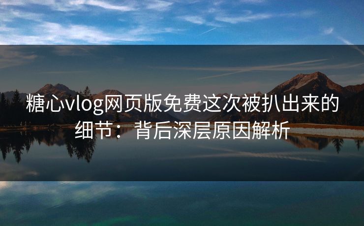 糖心vlog网页版免费这次被扒出来的细节:背后深层原因解析 第1张 糖心vlog网页版免费这次被扒出来的细节:背后深层原因解析 第1张