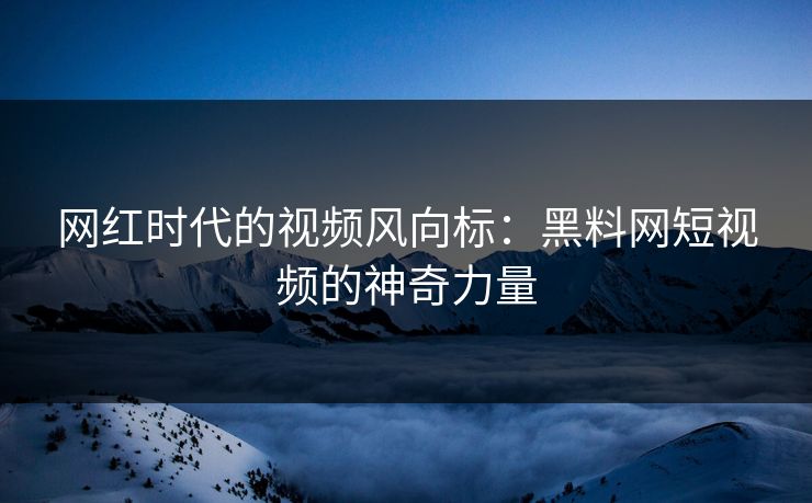 网红时代的视频风向标:黑料网短视频的神奇力量 第1张 网红时代的视频风向标:黑料网短视频的神奇力量 第1张