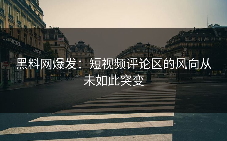 黑料网爆发：短视频评论区的风向从未如此突变  第1张