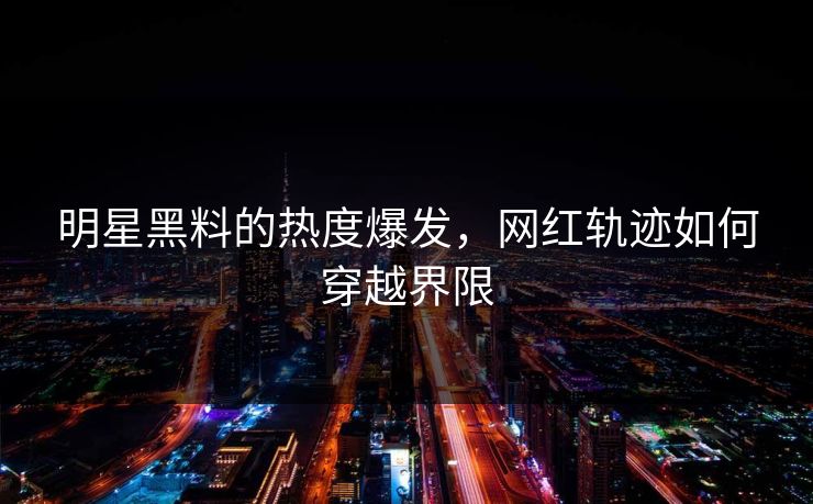 明星黑料的热度爆发，网红轨迹如何穿越界限