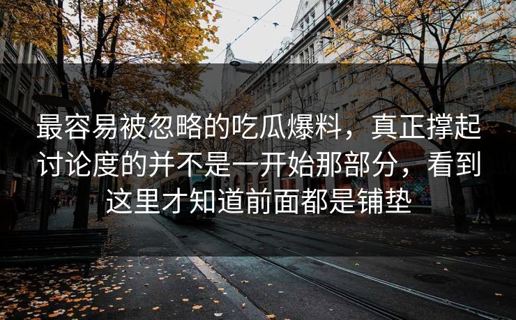 最容易被忽略的吃瓜爆料，真正撑起讨论度的并不是一开始那部分，看到这里才知道前面都是铺垫