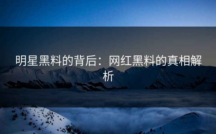 明星黑料的背后:网红黑料的真相解析 第1张 明星黑料的背后:网红黑料的真相解析 第1张