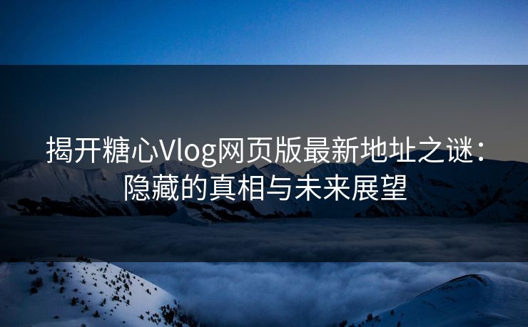 揭开糖心Vlog网页版最新地址之谜：隐藏的真相与未来展望  第1张