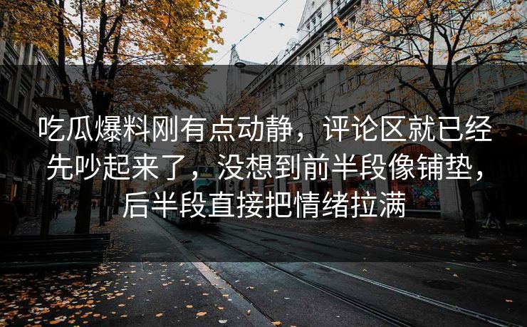 吃瓜爆料刚有点动静，评论区就已经先吵起来了，没想到前半段像铺垫，后半段直接把情绪拉满