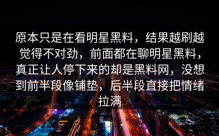 原本只是在看明星黑料,结果越刷越觉得不对劲,前面都在聊明星黑料,真正让人停下来的却是黑料网,没想到前半段像铺垫,后半段直接把情绪拉满 第1张 原本只是在看明星黑料,结果越刷越觉得不对劲,前面都在聊明星黑料,真正让人停下来的却是黑料网,没想到前半段像铺垫,后半段直接把情绪拉满 第1张
