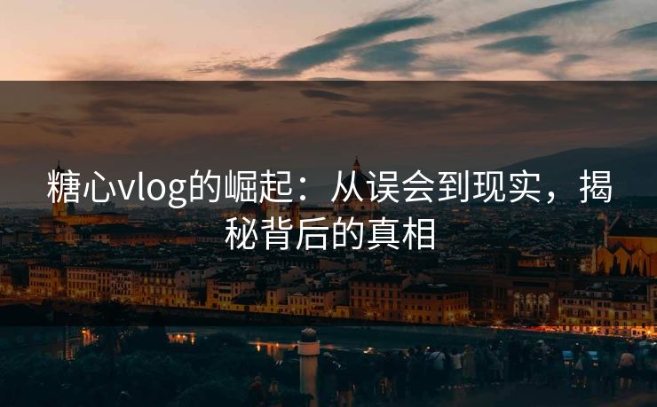 糖心vlog的崛起:从误会到现实,揭秘背后的真相 第1张 糖心vlog的崛起:从误会到现实,揭秘背后的真相 第1张