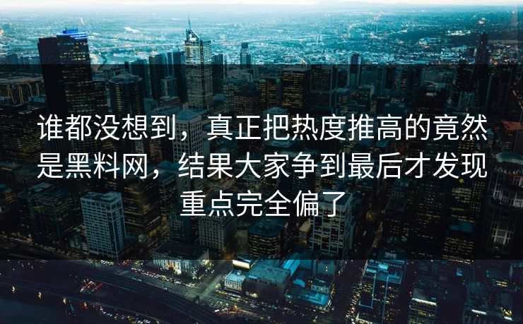 谁都没想到，真正把热度推高的竟然是黑料网，结果大家争到最后才发现重点完全偏了  第1张